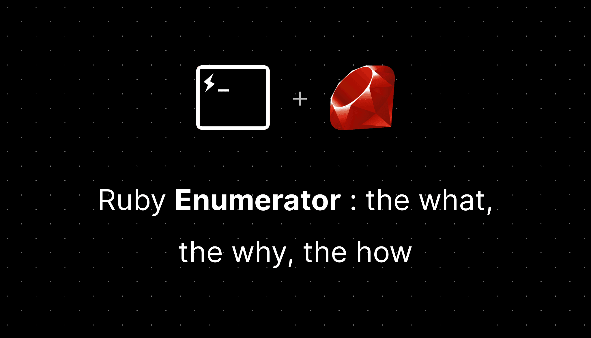 Ruby Enumerator : the what, the why, the how